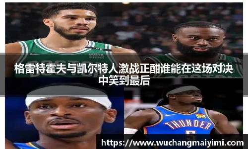 格雷特霍夫与凯尔特人激战正酣谁能在这场对决中笑到最后