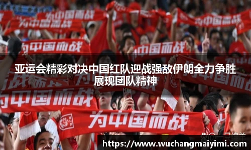 亚运会精彩对决中国红队迎战强敌伊朗全力争胜展现团队精神