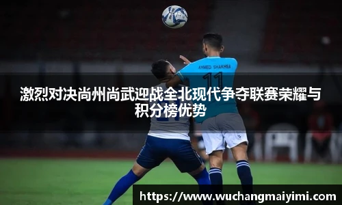 激烈对决尚州尚武迎战全北现代争夺联赛荣耀与积分榜优势